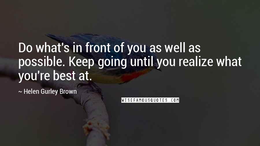 Helen Gurley Brown Quotes: Do what's in front of you as well as possible. Keep going until you realize what you're best at.