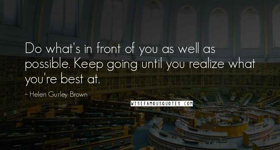 Helen Gurley Brown Quotes: Do what's in front of you as well as possible. Keep going until you realize what you're best at.