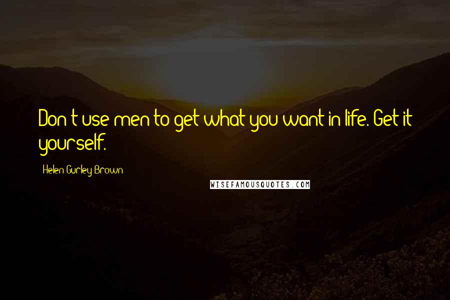 Helen Gurley Brown Quotes: Don't use men to get what you want in life. Get it yourself.