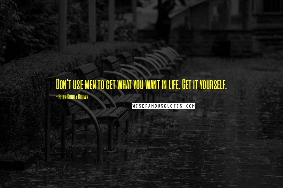 Helen Gurley Brown Quotes: Don't use men to get what you want in life. Get it yourself.