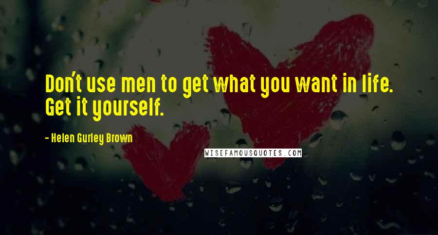Helen Gurley Brown Quotes: Don't use men to get what you want in life. Get it yourself.