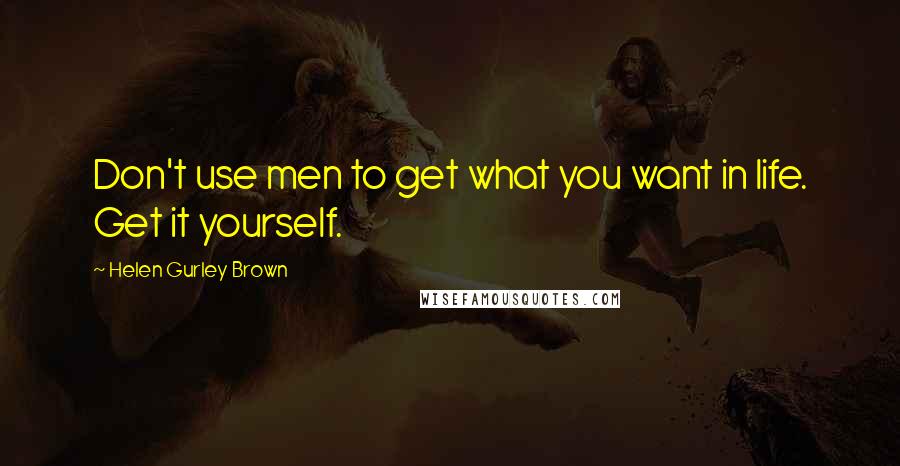 Helen Gurley Brown Quotes: Don't use men to get what you want in life. Get it yourself.