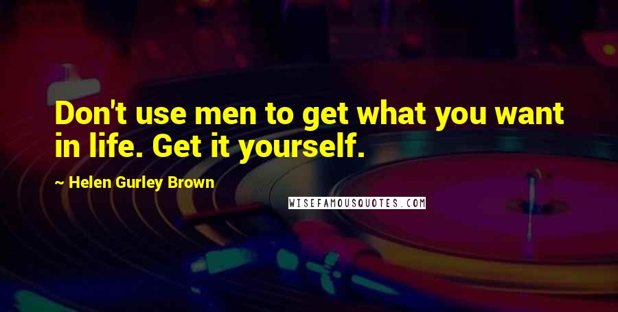 Helen Gurley Brown Quotes: Don't use men to get what you want in life. Get it yourself.