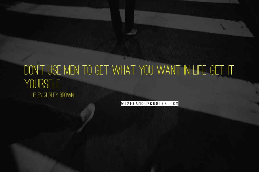 Helen Gurley Brown Quotes: Don't use men to get what you want in life. Get it yourself.