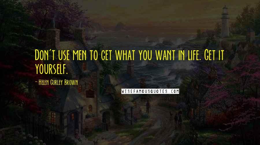 Helen Gurley Brown Quotes: Don't use men to get what you want in life. Get it yourself.