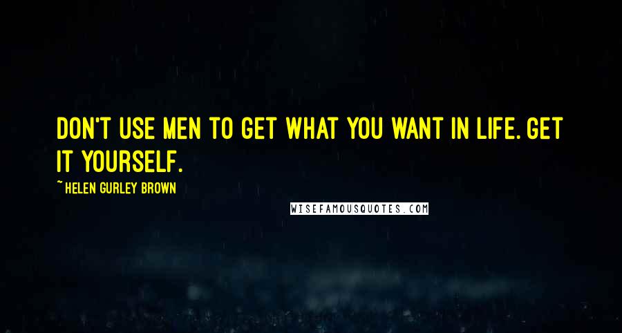 Helen Gurley Brown Quotes: Don't use men to get what you want in life. Get it yourself.