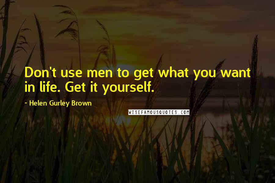 Helen Gurley Brown Quotes: Don't use men to get what you want in life. Get it yourself.