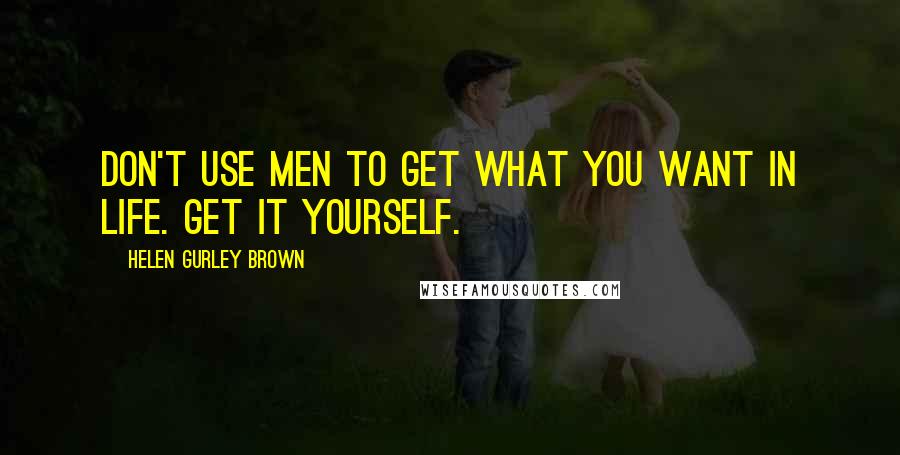 Helen Gurley Brown Quotes: Don't use men to get what you want in life. Get it yourself.