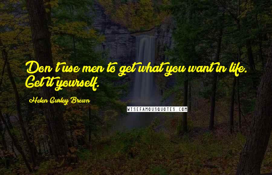 Helen Gurley Brown Quotes: Don't use men to get what you want in life. Get it yourself.