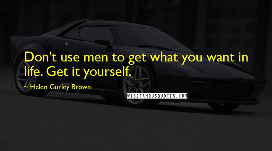 Helen Gurley Brown Quotes: Don't use men to get what you want in life. Get it yourself.