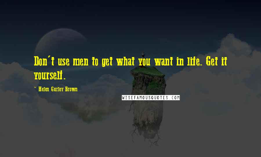 Helen Gurley Brown Quotes: Don't use men to get what you want in life. Get it yourself.
