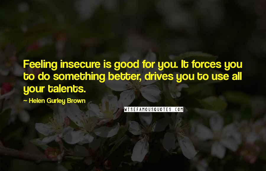 Helen Gurley Brown Quotes: Feeling insecure is good for you. It forces you to do something better, drives you to use all your talents.