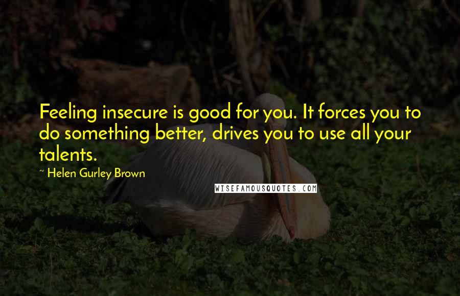 Helen Gurley Brown Quotes: Feeling insecure is good for you. It forces you to do something better, drives you to use all your talents.