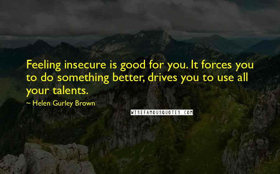 Helen Gurley Brown Quotes: Feeling insecure is good for you. It forces you to do something better, drives you to use all your talents.