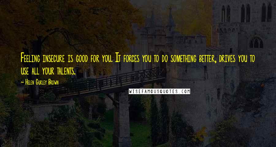 Helen Gurley Brown Quotes: Feeling insecure is good for you. It forces you to do something better, drives you to use all your talents.