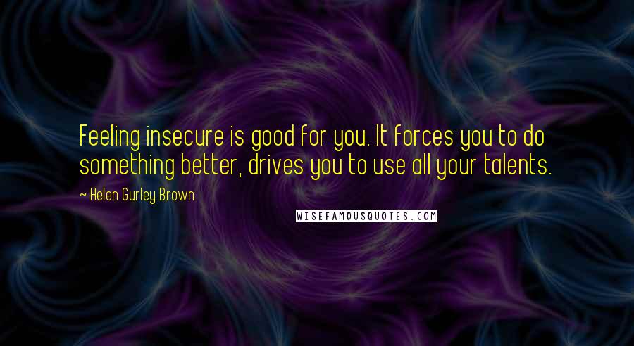 Helen Gurley Brown Quotes: Feeling insecure is good for you. It forces you to do something better, drives you to use all your talents.