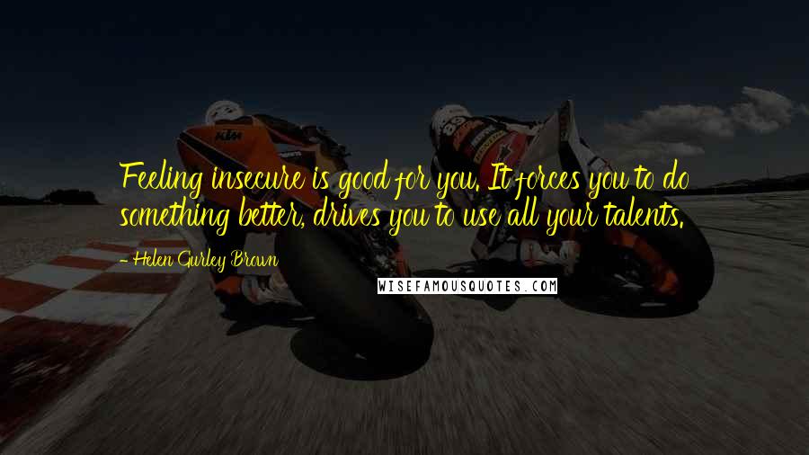 Helen Gurley Brown Quotes: Feeling insecure is good for you. It forces you to do something better, drives you to use all your talents.