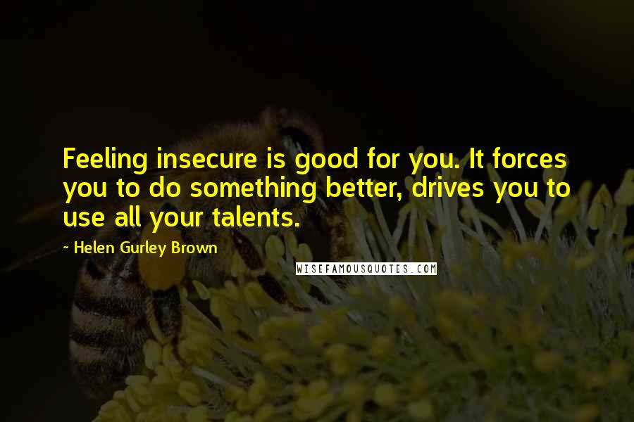 Helen Gurley Brown Quotes: Feeling insecure is good for you. It forces you to do something better, drives you to use all your talents.