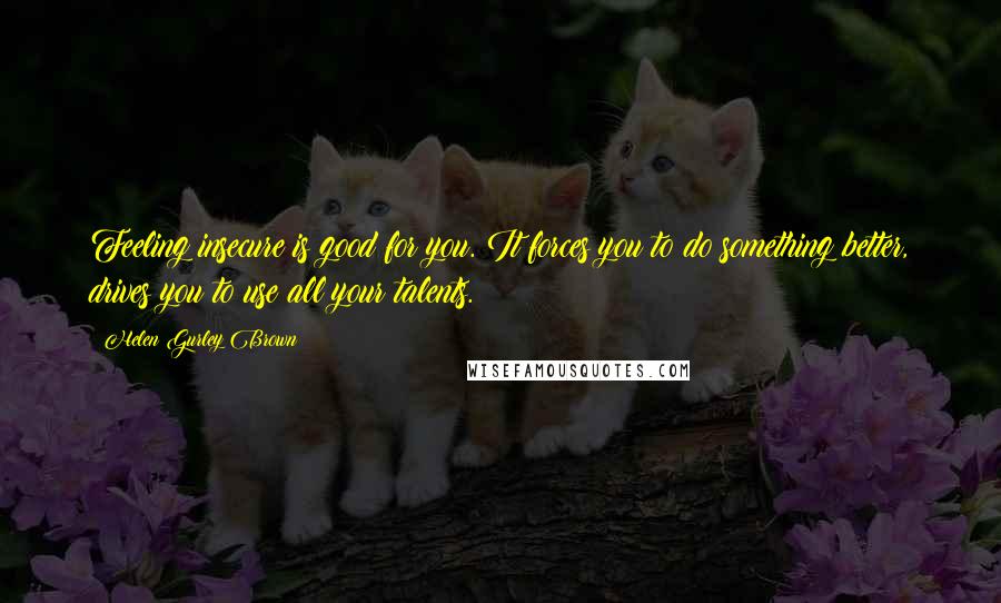 Helen Gurley Brown Quotes: Feeling insecure is good for you. It forces you to do something better, drives you to use all your talents.