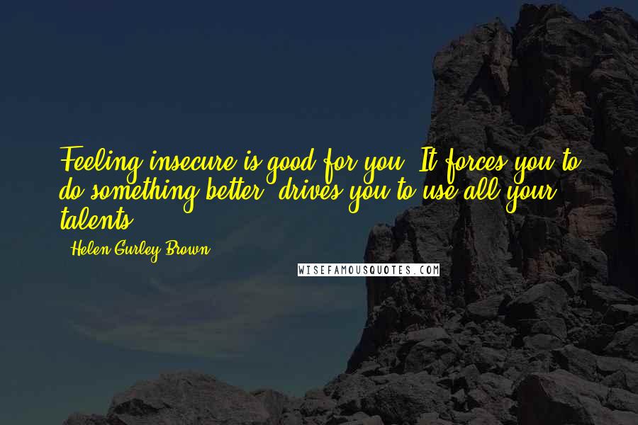 Helen Gurley Brown Quotes: Feeling insecure is good for you. It forces you to do something better, drives you to use all your talents.