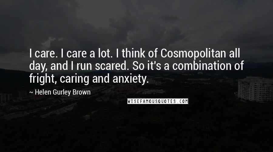 Helen Gurley Brown Quotes: I care. I care a lot. I think of Cosmopolitan all day, and I run scared. So it's a combination of fright, caring and anxiety.