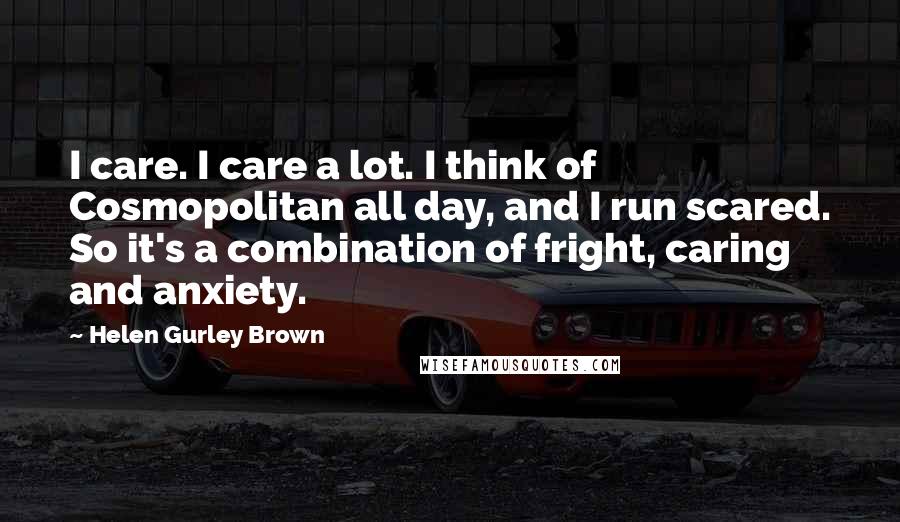 Helen Gurley Brown Quotes: I care. I care a lot. I think of Cosmopolitan all day, and I run scared. So it's a combination of fright, caring and anxiety.