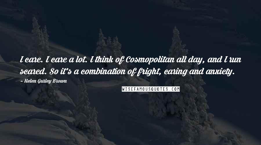 Helen Gurley Brown Quotes: I care. I care a lot. I think of Cosmopolitan all day, and I run scared. So it's a combination of fright, caring and anxiety.