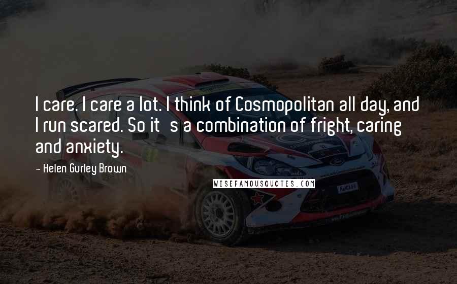 Helen Gurley Brown Quotes: I care. I care a lot. I think of Cosmopolitan all day, and I run scared. So it's a combination of fright, caring and anxiety.