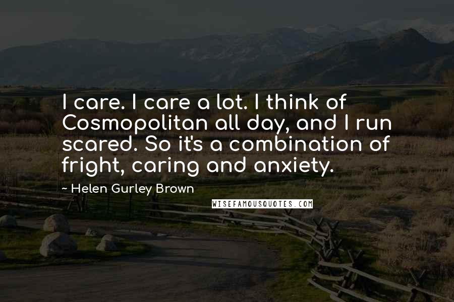 Helen Gurley Brown Quotes: I care. I care a lot. I think of Cosmopolitan all day, and I run scared. So it's a combination of fright, caring and anxiety.