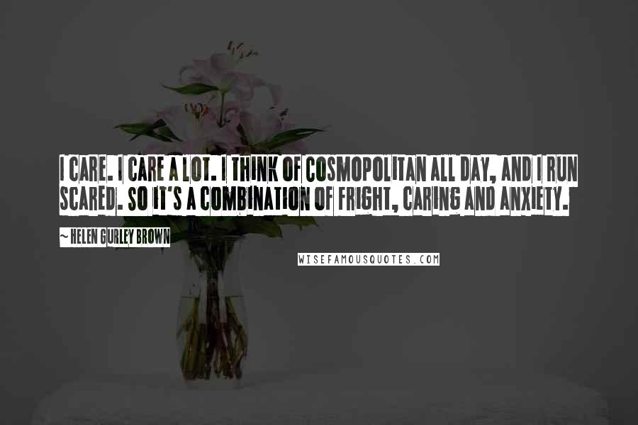 Helen Gurley Brown Quotes: I care. I care a lot. I think of Cosmopolitan all day, and I run scared. So it's a combination of fright, caring and anxiety.