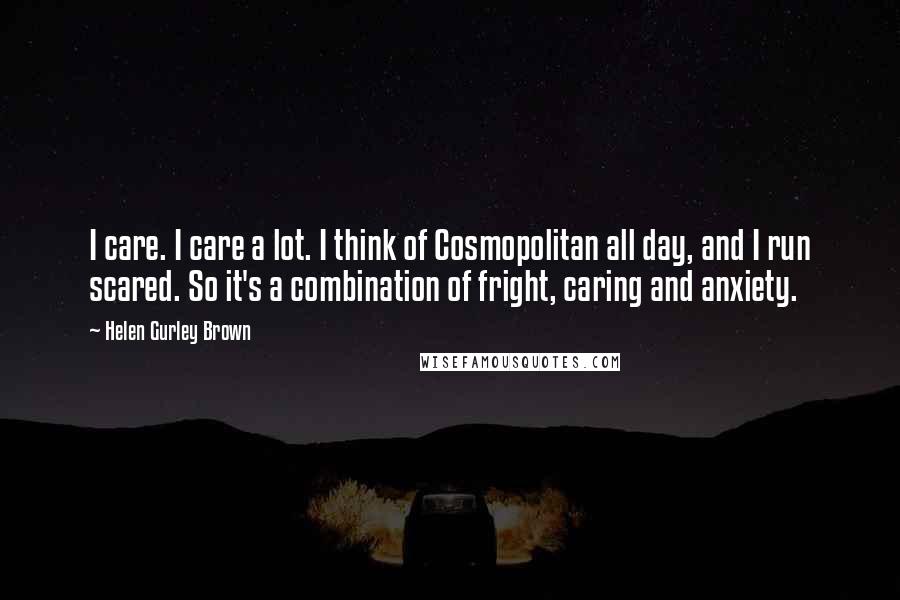 Helen Gurley Brown Quotes: I care. I care a lot. I think of Cosmopolitan all day, and I run scared. So it's a combination of fright, caring and anxiety.