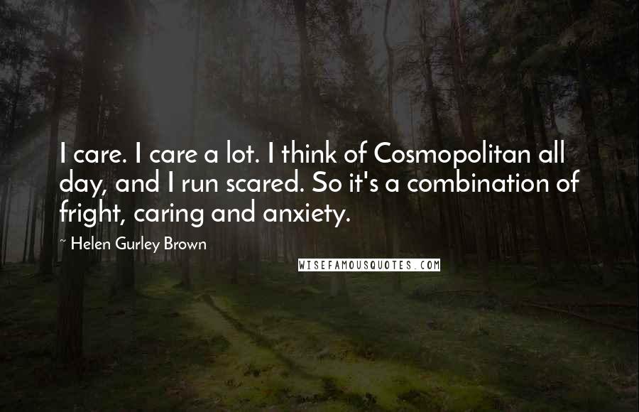 Helen Gurley Brown Quotes: I care. I care a lot. I think of Cosmopolitan all day, and I run scared. So it's a combination of fright, caring and anxiety.