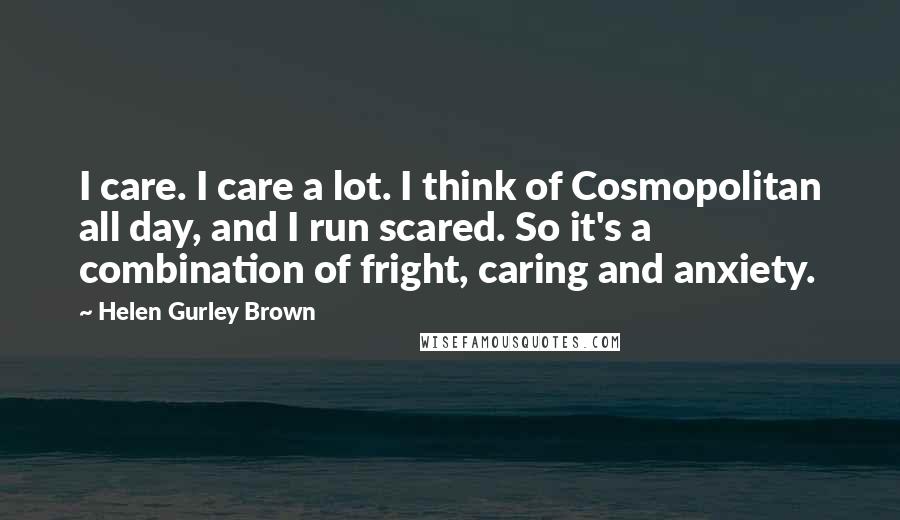 Helen Gurley Brown Quotes: I care. I care a lot. I think of Cosmopolitan all day, and I run scared. So it's a combination of fright, caring and anxiety.