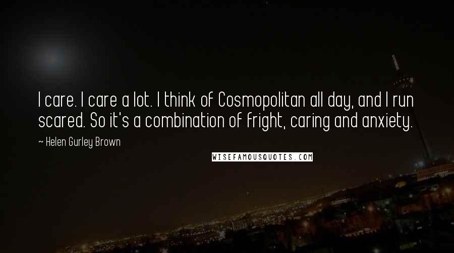 Helen Gurley Brown Quotes: I care. I care a lot. I think of Cosmopolitan all day, and I run scared. So it's a combination of fright, caring and anxiety.