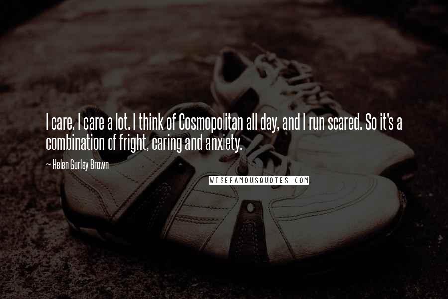 Helen Gurley Brown Quotes: I care. I care a lot. I think of Cosmopolitan all day, and I run scared. So it's a combination of fright, caring and anxiety.