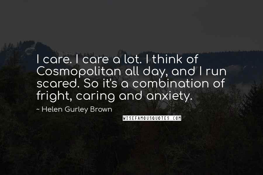 Helen Gurley Brown Quotes: I care. I care a lot. I think of Cosmopolitan all day, and I run scared. So it's a combination of fright, caring and anxiety.