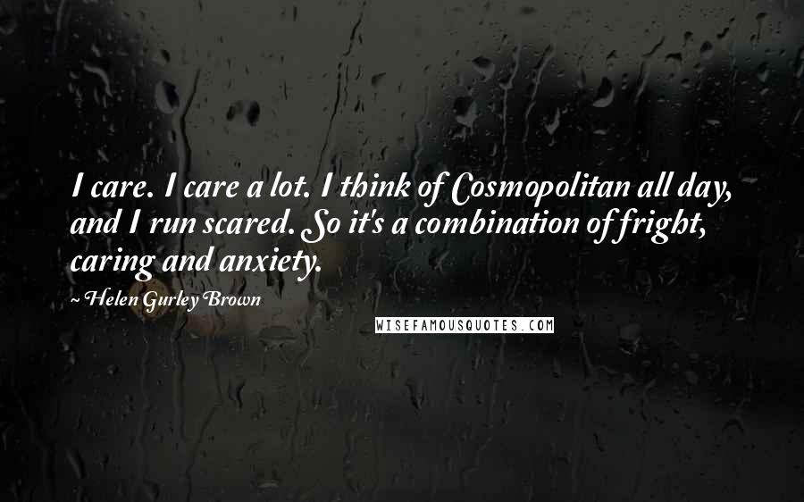 Helen Gurley Brown Quotes: I care. I care a lot. I think of Cosmopolitan all day, and I run scared. So it's a combination of fright, caring and anxiety.