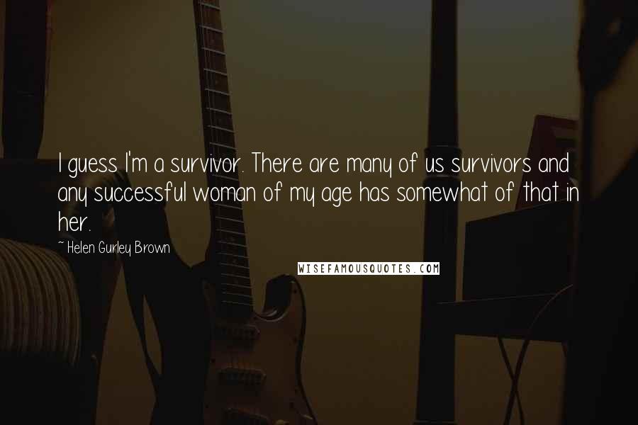 Helen Gurley Brown Quotes: I guess I'm a survivor. There are many of us survivors and any successful woman of my age has somewhat of that in her.