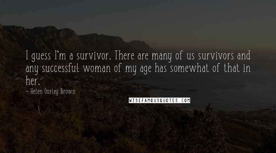Helen Gurley Brown Quotes: I guess I'm a survivor. There are many of us survivors and any successful woman of my age has somewhat of that in her.