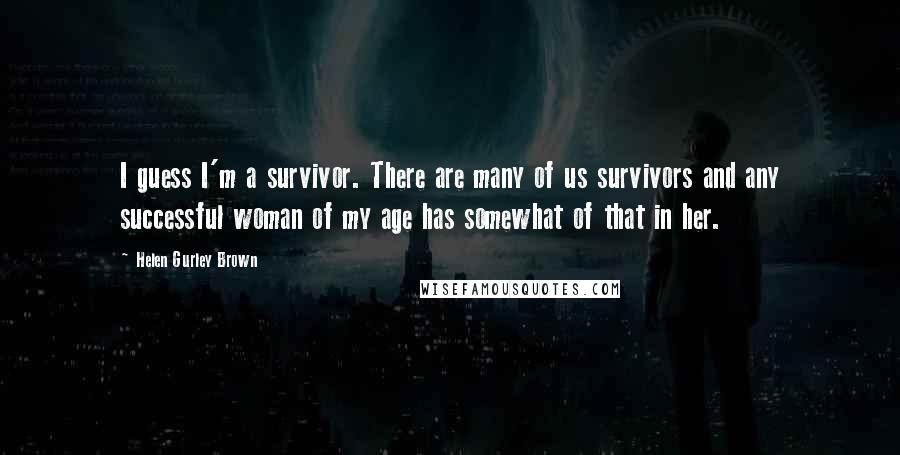 Helen Gurley Brown Quotes: I guess I'm a survivor. There are many of us survivors and any successful woman of my age has somewhat of that in her.