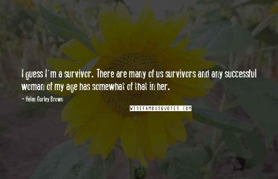 Helen Gurley Brown Quotes: I guess I'm a survivor. There are many of us survivors and any successful woman of my age has somewhat of that in her.