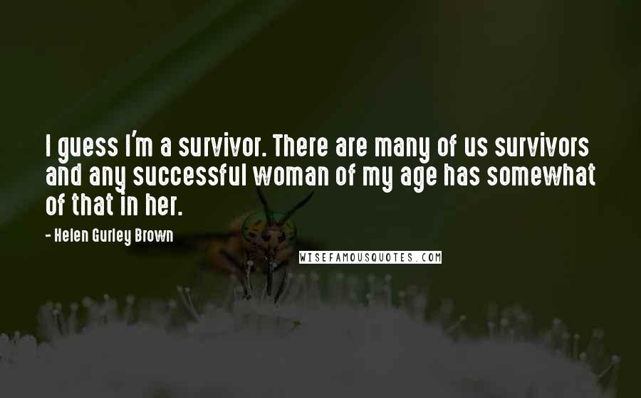 Helen Gurley Brown Quotes: I guess I'm a survivor. There are many of us survivors and any successful woman of my age has somewhat of that in her.