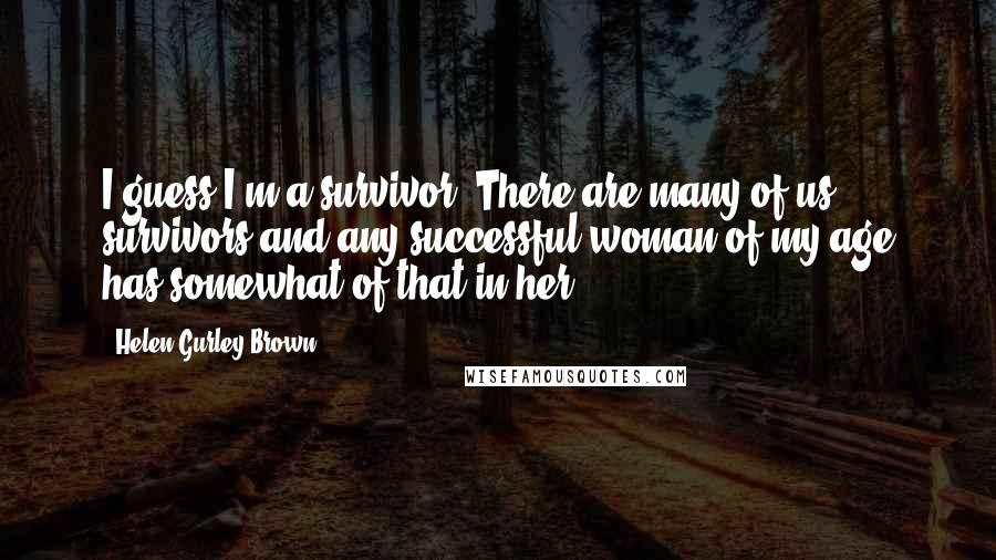 Helen Gurley Brown Quotes: I guess I'm a survivor. There are many of us survivors and any successful woman of my age has somewhat of that in her.