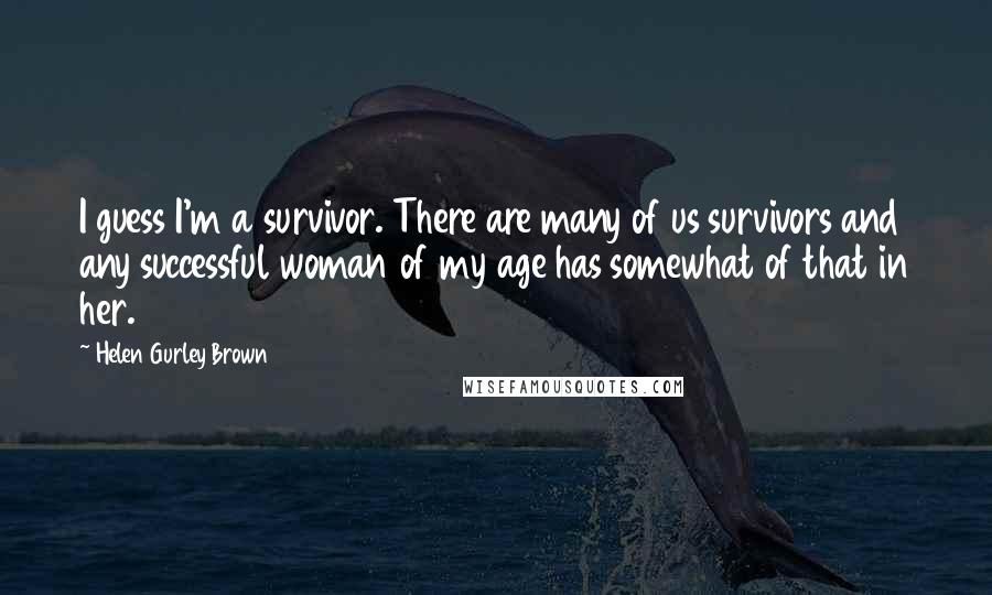 Helen Gurley Brown Quotes: I guess I'm a survivor. There are many of us survivors and any successful woman of my age has somewhat of that in her.