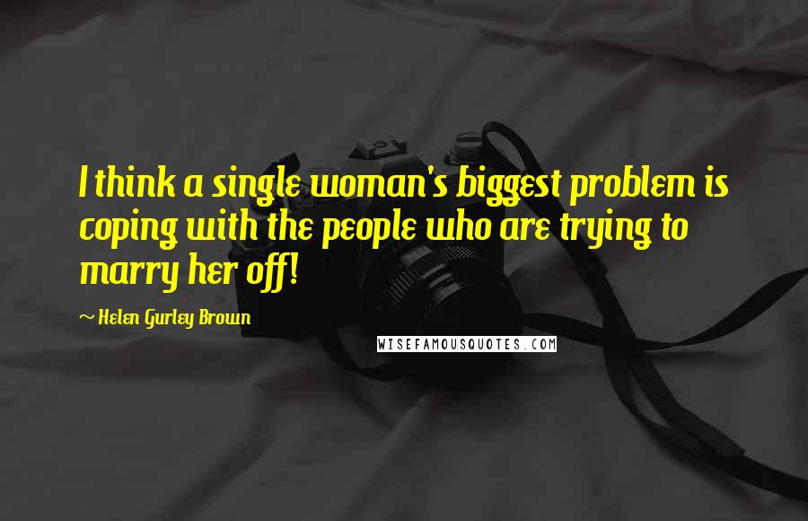 Helen Gurley Brown Quotes: I think a single woman's biggest problem is coping with the people who are trying to marry her off!