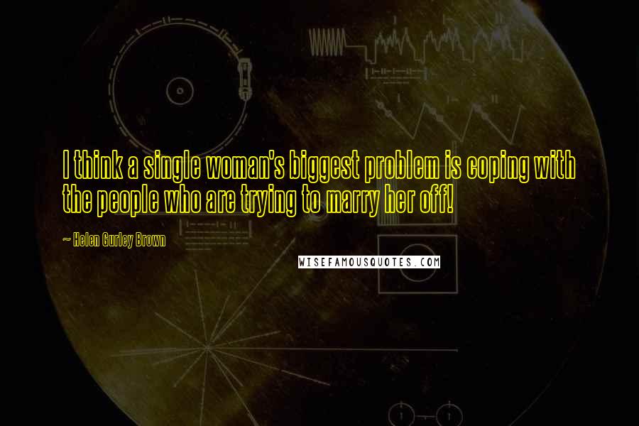 Helen Gurley Brown Quotes: I think a single woman's biggest problem is coping with the people who are trying to marry her off!