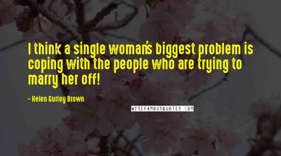 Helen Gurley Brown Quotes: I think a single woman's biggest problem is coping with the people who are trying to marry her off!