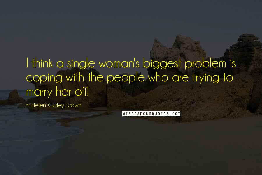 Helen Gurley Brown Quotes: I think a single woman's biggest problem is coping with the people who are trying to marry her off!