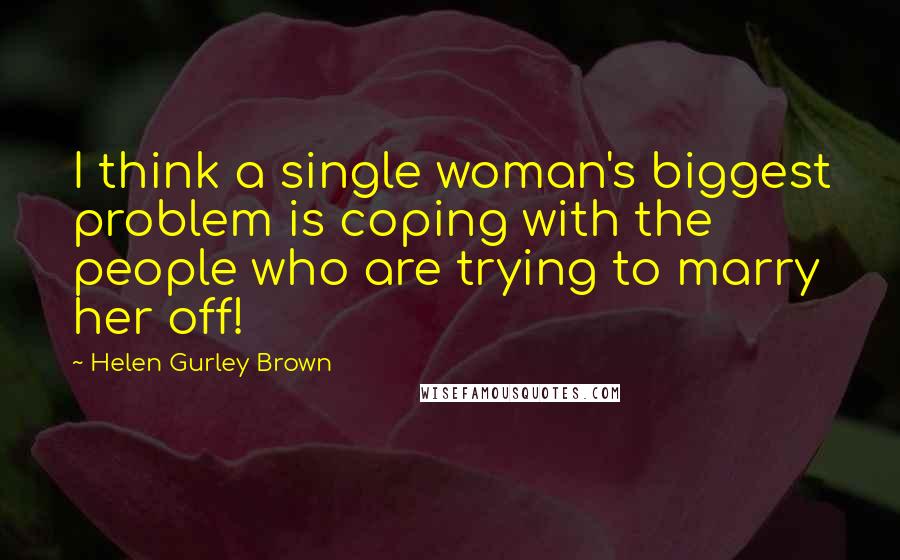 Helen Gurley Brown Quotes: I think a single woman's biggest problem is coping with the people who are trying to marry her off!