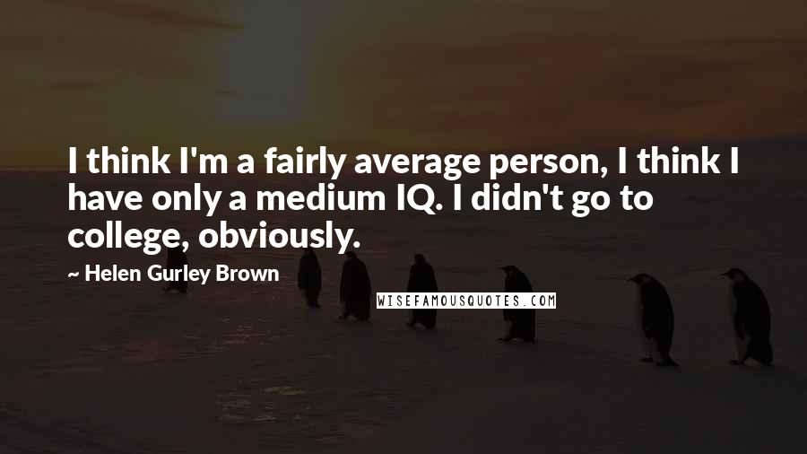 Helen Gurley Brown Quotes: I think I'm a fairly average person, I think I have only a medium IQ. I didn't go to college, obviously.